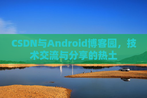 CSDN与Android博客园，技术交流与分享的热土